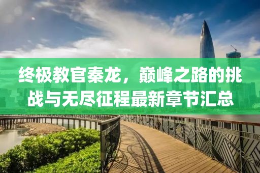 終極教官秦龍，巔峰之路的挑戰(zhàn)與無盡征程最新章節(jié)匯總