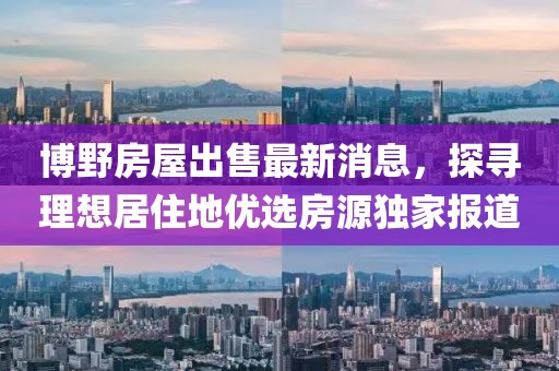 博野房屋出售最新消息，探尋理想居住地優(yōu)選房源獨(dú)家報(bào)道
