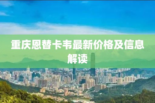 重慶恩替卡韋最新價格及信息解讀