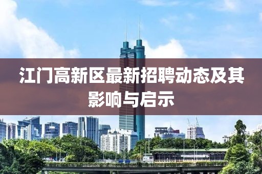江門高新區(qū)最新招聘動(dòng)態(tài)及其影響與啟示