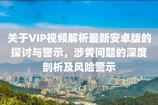關(guān)于VIP視頻解析最新安卓版的探討與警示，涉黃問(wèn)題的深度剖析及風(fēng)險(xiǎn)警示