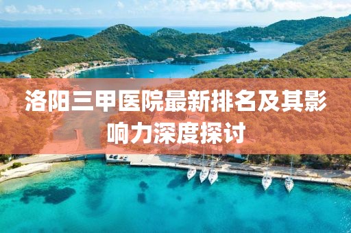 洛陽(yáng)三甲醫(yī)院最新排名及其影響力深度探討