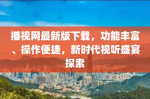 播視網(wǎng)最新版下載，功能豐富、操作便捷，新時(shí)代視聽(tīng)盛宴探索