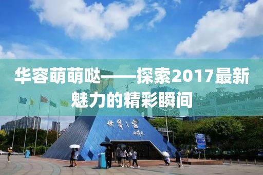 華容萌萌噠——探索2017最新魅力的精彩瞬間