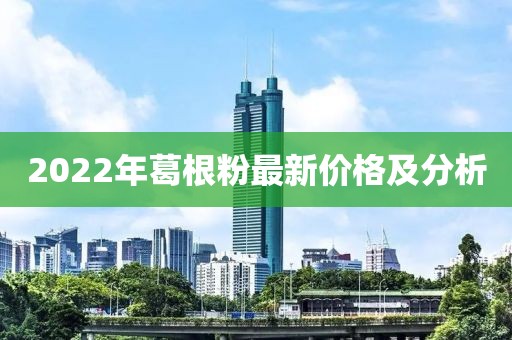 2022年葛根粉最新價格及分析