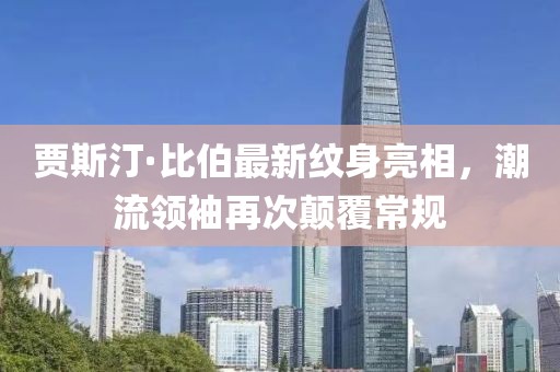 賈斯汀·比伯最新紋身亮相，潮流領(lǐng)袖再次顛覆常規(guī)