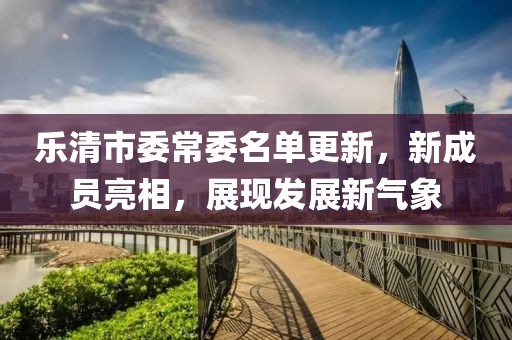 樂清市委常委名單更新，新成員亮相，展現(xiàn)發(fā)展新氣象