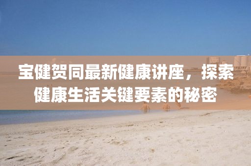 寶健賀同最新健康講座，探索健康生活關(guān)鍵要素的秘密