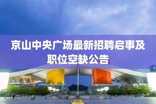 京山中央廣場最新招聘啟事及職位空缺公告