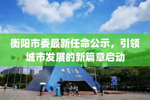 衡陽市委最新任命公示，引領(lǐng)城市發(fā)展的新篇章啟動