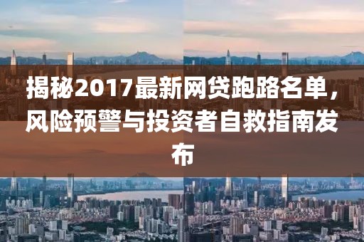 揭秘2017最新網(wǎng)貸跑路名單，風險預警與投資者自救指南發(fā)布
