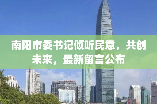 南陽(yáng)市委書(shū)記傾聽(tīng)民意，共創(chuàng)未來(lái)，最新留言公布