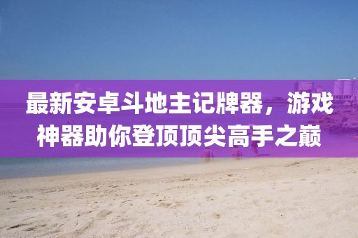 最新安卓斗地主記牌器，游戲神器助你登頂頂尖高手之巔