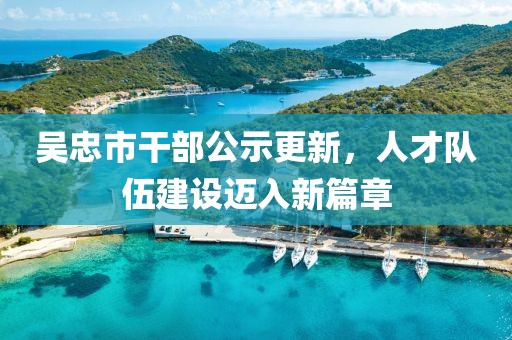 吳忠市干部公示更新，人才隊伍建設(shè)邁入新篇章