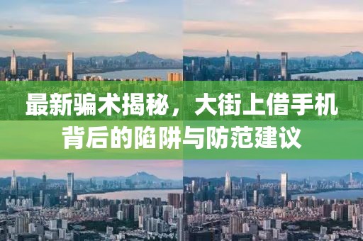 最新騙術(shù)揭秘，大街上借手機(jī)背后的陷阱與防范建議