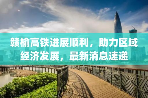 贛榆高鐵進(jìn)展順利，助力區(qū)域經(jīng)濟(jì)發(fā)展，最新消息速遞