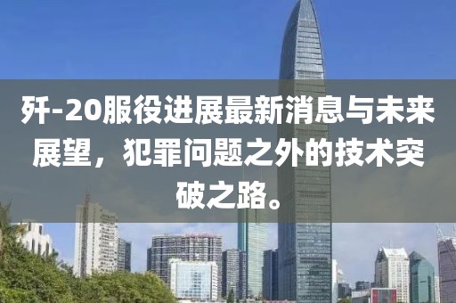 殲-20服役進(jìn)展最新消息與未來展望，犯罪問題之外的技術(shù)突破之路。