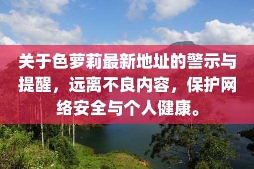 關(guān)于色蘿莉最新地址的警示與提醒，遠(yuǎn)離不良內(nèi)容，保護(hù)網(wǎng)絡(luò)安全與個(gè)人健康。