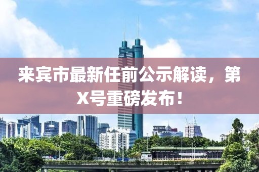 來賓市最新任前公示解讀，第X號重磅發(fā)布！