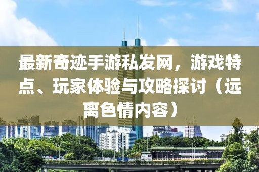 最新奇跡手游私發(fā)網(wǎng)，游戲特點、玩家體驗與攻略探討（遠離色情內容）