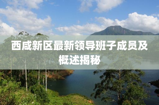 西咸新區(qū)最新領(lǐng)導(dǎo)班子成員及概述揭秘