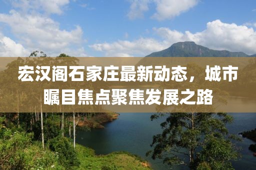 宏漢閣石家莊最新動(dòng)態(tài)，城市矚目焦點(diǎn)聚焦發(fā)展之路