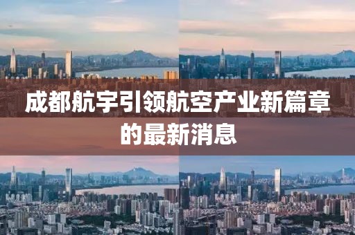 成都航宇引領(lǐng)航空產(chǎn)業(yè)新篇章的最新消息