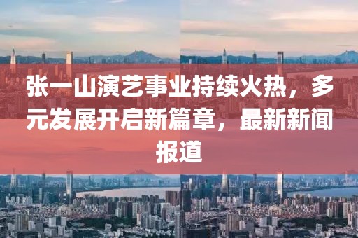 張一山演藝事業(yè)持續(xù)火熱，多元發(fā)展開(kāi)啟新篇章，最新新聞報(bào)道