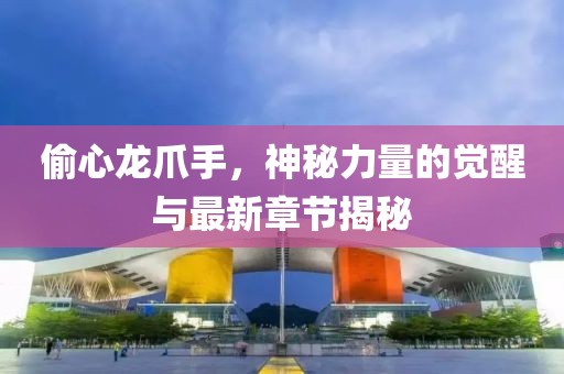 偷心龍爪手，神秘力量的覺(jué)醒與最新章節揭秘