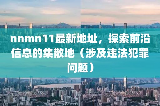 nnmn11最新地址，探索前沿信息的集散地（涉及違法犯罪問題）