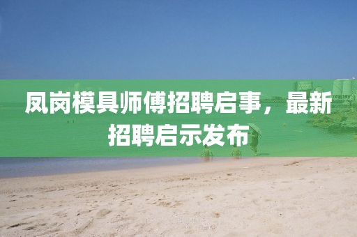 鳳崗模具師傅招聘啟事，最新招聘啟示發(fā)布