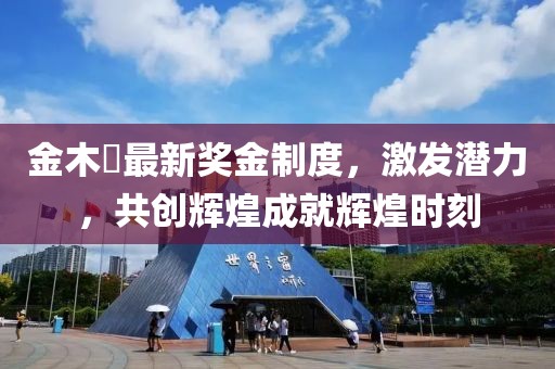 金木芃最新獎(jiǎng)金制度，激發(fā)潛力，共創(chuàng)輝煌成就輝煌時(shí)刻