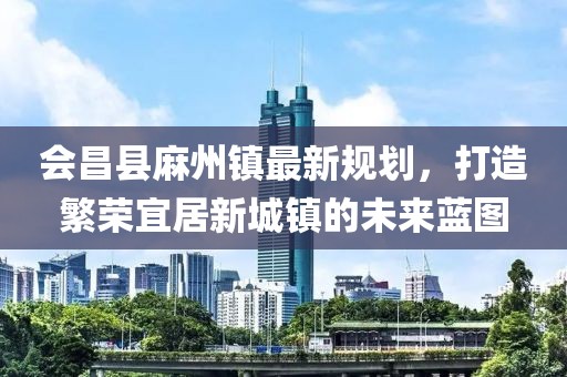 會昌縣麻州鎮(zhèn)最新規(guī)劃，打造繁榮宜居新城鎮(zhèn)的未來藍(lán)圖