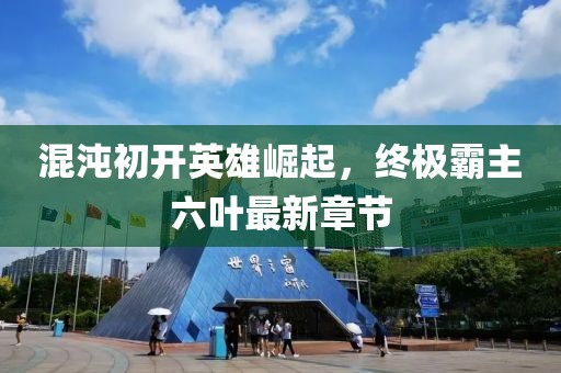 混沌初開英雄崛起，終極霸主六葉最新章節(jié)