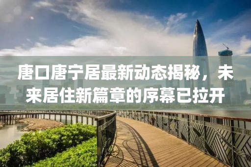 唐口唐寧居最新動(dòng)態(tài)揭秘，未來(lái)居住新篇章的序幕已拉開(kāi)