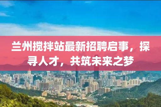 蘭州攪拌站最新招聘啟事，探尋人才，共筑未來(lái)之夢(mèng)