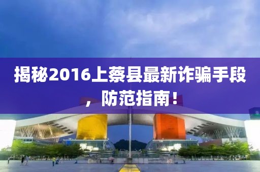 揭秘2016上蔡縣最新詐騙手段，防范指南！