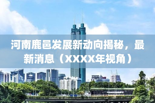 河南鹿邑發(fā)展新動(dòng)向揭秘，最新消息（XXXX年視角）