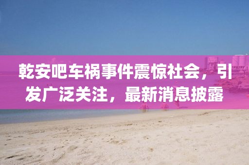 乾安吧車禍?zhǔn)录痼@社會(huì)，引發(fā)廣泛關(guān)注，最新消息披露