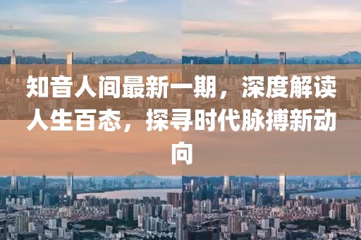 知音人間最新一期，深度解讀人生百態(tài)，探尋時(shí)代脈搏新動(dòng)向