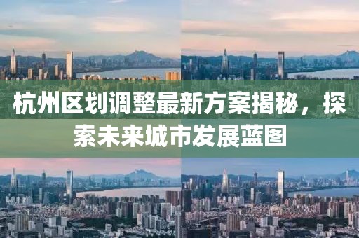 杭州區(qū)劃調(diào)整最新方案揭秘，探索未來城市發(fā)展藍(lán)圖