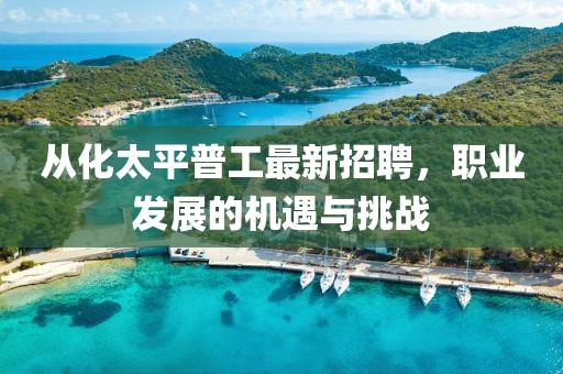 從化太平普工最新招聘，職業(yè)發(fā)展的機(jī)遇與挑戰(zhàn)