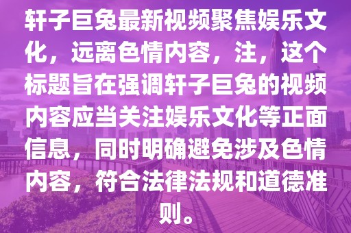 軒子巨兔最新視頻聚焦娛樂文化，遠(yuǎn)離色情內(nèi)容，注，這個標(biāo)題旨在強調(diào)軒子巨兔的視頻內(nèi)容應(yīng)當(dāng)關(guān)注娛樂文化等正面信息，同時明確避免涉及色情內(nèi)容，符合法律法規(guī)和道德準(zhǔn)則。