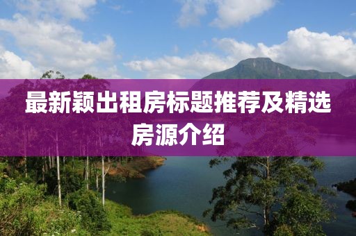 最新穎出租房標(biāo)題推薦及精選房源介紹