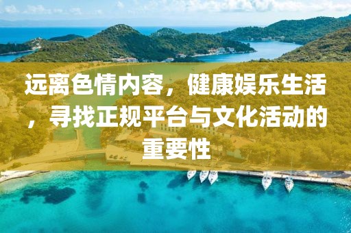 遠(yuǎn)離色情內(nèi)容，健康娛樂生活，尋找正規(guī)平臺與文化活動的重要性