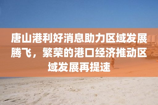 唐山港利好消息助力區(qū)域發(fā)展騰飛，繁榮的港口經濟推動區(qū)域發(fā)展再提速