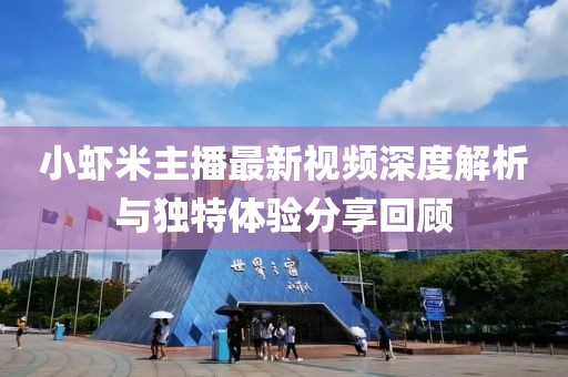 小蝦米主播最新視頻深度解析與獨(dú)特體驗(yàn)分享回顧