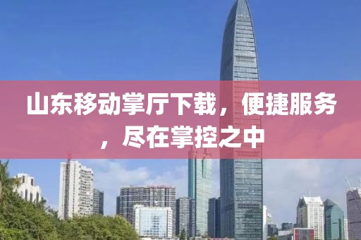 山東移動掌廳下載，便捷服務，盡在掌控之中