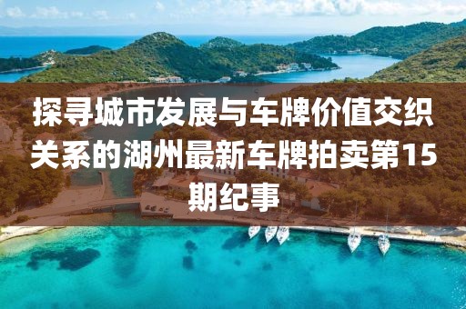 探尋城市發(fā)展與車(chē)牌價(jià)值交織關(guān)系的湖州最新車(chē)牌拍賣(mài)第15期紀(jì)事