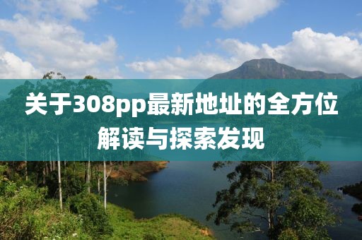 關(guān)于308pp最新地址的全方位解讀與探索發(fā)現(xiàn)